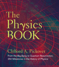 Title: The Physics Book: From the Big Bang to Quantum Resurrection, 250 Milestones in the History of Physics, Author: Clifford A. Pickover