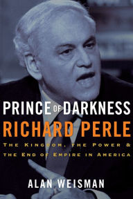 Title: Prince of Darkness: Richard Perle: The Kingdom, the Power & the End of Empire in America, Author: Alan Weisman