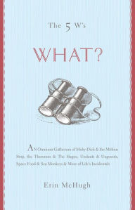 Title: The 5 W's: What?: An Omnium-Gatherum of Moby-Dick & the Möbius Strip, the Theremin & The Hague, Umlauts & Unguents, Space Food & Sea Monkeys & More of Life's Incidentals, Author: Erin McHugh