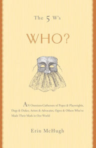 Title: The 5 W's: Who?: An Omnium-Gatherum of Popes & Playwrights, Dogs & Dukes, Actors & Advocates, Ogres & Others Who've Made Their Mark in Our World, Author: Erin McHugh