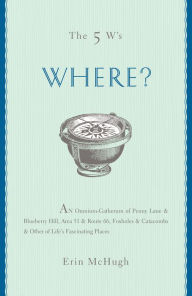 Title: The 5 W's: Where?: An Omnium-Gatherum of Penny Lane & Blueberry Hill, Area 51 & Route 66, Foxholes & Catacombs & Other of Life's Fascinating Places, Author: Erin McHugh