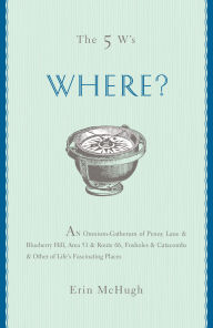 Title: The 5 W's: Where?: An Omnium-Gatherum of Penny Lane & Blueberry Hill, Area 51 & Route 66, Foxholes & Catacombs & Other of Life's Fascinating Places, Author: Erin McHugh