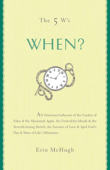 The 5 W's: When?: An Omnium-Gatherum of the Garden of Eden & the Macintosh Apple, the Fruit-of-the-Month & the Seventh-Inning Stretch, the Summer of Love & April Fool's Day & More of Life's Milestones