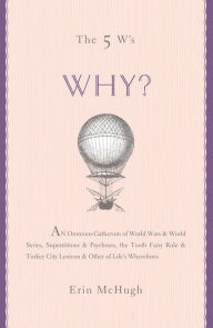 Title: The 5 W's: Why?: An Omnium-Gatherum of World Wars & World Series, Superstitions & Psychoses, the Tooth Fairy Rule & Turkey City Lexicon & Other of Life's Wherefores, Author: Erin McHugh