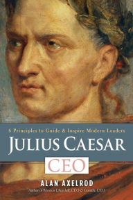 Title: Julius Caesar, CEO: 6 Principles to Guide & Inspire Modern Leaders, Author: Alan Axelrod