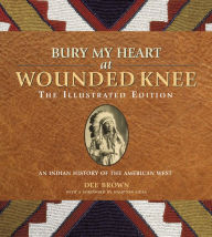 Title: Bury My Heart at Wounded Knee: The Illustrated Edition: An Indian History of the American West, Author: Dee Brown