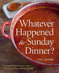 Title: Whatever Happened to Sunday Dinner?: A year of Italian menus with 250 recipes that celebrate family, Author: Lisa Caponigri