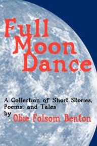 Title: Full Moon Dance: A Collection of Short Stories, Poems, and Tales by Obie Folsom Benton, Author: Obie Folsom Benton
