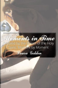 Title: Moments in Time: Enabled by the Power of the Holy Spirit, Moment by Moment, Author: Laura Golden