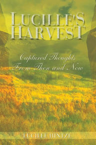 Title: Lucille's Harvest: Captured Thoughts From Then and Now, Author: Lucille Hintze