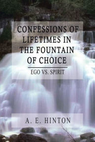 Title: Confessions of Lifetimes in the Fountain of Choice: Ego Vs. Spirit, Author: A. E. Hinton