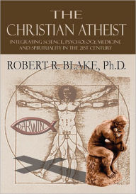 Title: The Christian Atheist: Integrating Science, Psychology, Medicine and Spirituality in the 21st Century, Author: Robert R. Blake