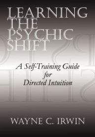 Title: Learning The Psychic Shift: A Self-Training Guide for Directed Intuition, Author: Wayne C Irwin