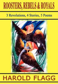 Title: Roosters, Rebels & Royals: 3 Revolutions, 4 Stories, 5 Poems, Author: Harold Flagg