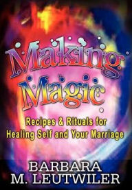 Title: Making Magic: Recipes & Rituals for Healing Self and Your Marriage, Author: Barbara M. Leutwiler