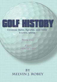 Title: Golf History: Unusual facts, figures, and little known trivia, Book One, From 1400 to 1960, Author: Melvin J Robey