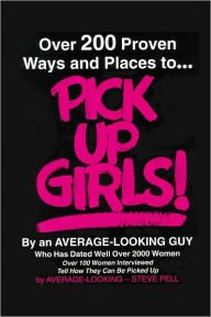 Title: Over 200 Proven Ways and Places to PICK UP GIRLS By an Average-Looking Guy: Over 100 Women Interviewed Tell How They Can Be Picked Up, Author: Steve Pell