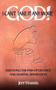 Title: God! I Can't Take it Any More: Surviving the Pain of Divorce and Marital Separation, Author: Jeff Harris