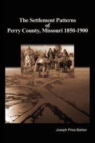 Title: The Settlement Patterns of Perry County, Missouri 1850-1900, Author: Joseph Price Barber