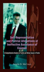 Title: Self-Representation and Pretrial Allegations of Ineffective Assistance of Counsel: A Comprehensive Analysis of Faretta and Nelson Issues in Florida, Author: Angela D McCravy