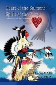 Title: Heart of the Salmon: Spirit of the People: Ethnicity, Pollution, and Cultural Loss, Author: Ph D Lorelei a Lambert RN