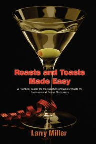 Title: Roasts and Toasts Made Easy: A Practical Guide for the Creation of Roasts/Toasts for Business and Social Occasions, Author: Larry Miller