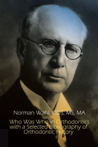 Title: Who Was Who in Orthodontics with a Selected Bibliography of Orthodontic History, Author: Norman Wahl DDS MS MA