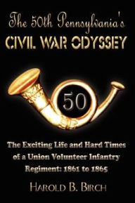 Title: The 50th Pennsylvania's Civil War Odyssey: The Exciting Life and Hard Times of a Union Volunteer Infantry Regiment:1861 to 1865, Author: Harold B Birch