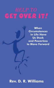 Title: Help to GET OVER IT!: When Circumstances in Life Have Us Stuck and Powerless to Move Forward, Author: Rev. D. R. Williams