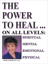 Title: The Power to Heal: On all Levels of Spiritual, Mental, Emotional and Physical, Author: Dori Luneski