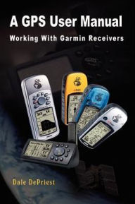 Title: A GPS User Manual: Working With Garmin Receivers, Author: Dale Depriest