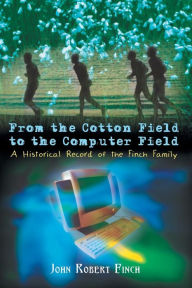 Title: From the Cotton Field to the Computer Field: A Historical Record of the Finch Family, Author: John Robert Finch
