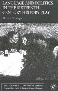 Title: Language and Politics in the Sixteenth-Century History Play, Author: D. Cavanagh