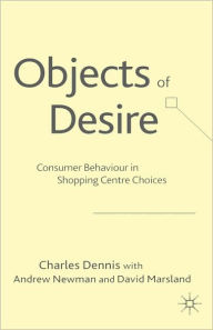 Title: Objects of Desire: Consumer Behaviour in Shopping Centre Choices, Author: C. Dennis