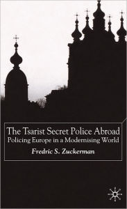 Title: The Tsarist Secret Police Abroad: Policing Europe in a Modernising World, Author: F. Zuckerman