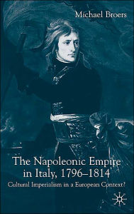 Title: The Napoleonic Empire in Italy, 1796-1814: Cultural Imperialism in a European Context?, Author: M. Broers