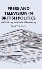 Press and Television in British Politics: Media, Money and Mediated Democracy / Edition 1