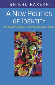 Title: New Politics of Identity: Political Principles for an Interdependent World / Edition 1, Author: Bhikhu Parekh