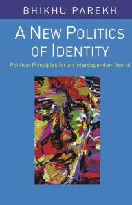 Title: A New Politics of Identity: Political Principles for an Interdependent World / Edition 1, Author: Bhikhu Parekh