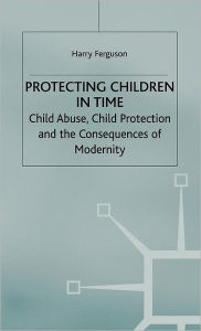Title: Protecting Children in Time: Child Abuse, Child Protection and the Consequences of Modernity, Author: Harry Ferguson