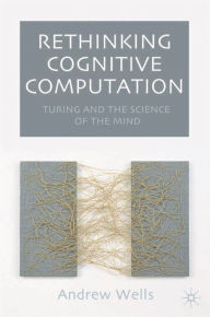 Title: Rethinking Cognitive Computation: Turing and the Science of the Mind, Author: Andy Wells