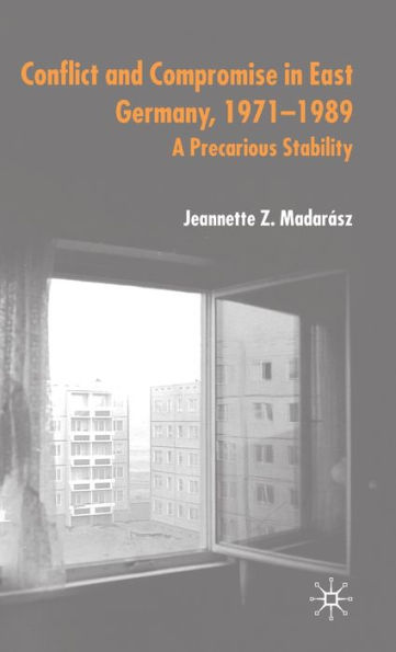 Conflict and Compromise in East Germany, 1971-1989: A Precarious Stability