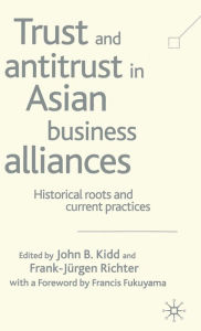 Title: Trust and Antitrust in Asian Business Alliances: Historical Roots and Current Practices, Author: John B. Kidd