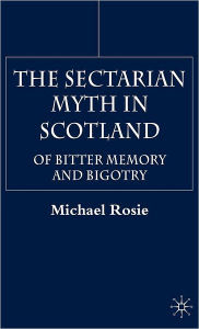 Title: The Sectarian Myth in Scotland: Of Bitter Memory and Bigotry, Author: M. Rosie