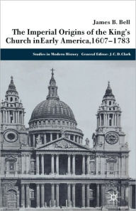 Title: The Imperial Origins of the King's Church in Early America 1607-1783, Author: James Bell