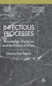 Title: Infectious Processes: Knowledge, Discourse, and the Politics of Prions, Author: E. Seguin