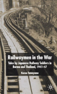 Title: Railwaymen in the War: Tales by Japanese Railway Soldiers in Burma and Thailand 1941-47, Author: K. Tamayama