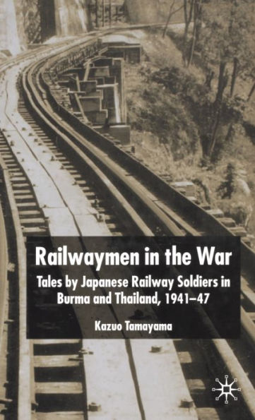 Railwaymen in the War: Tales by Japanese Railway Soldiers in Burma and Thailand 1941-47