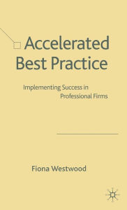 Title: Accelerated Best Practice: Implementing Success in Professional Firms, Author: F. Westwood