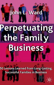 Title: Perpetuating the Family Business: 50 Lessons Learned From Long Lasting, Successful Families in Business, Author: J. Ward